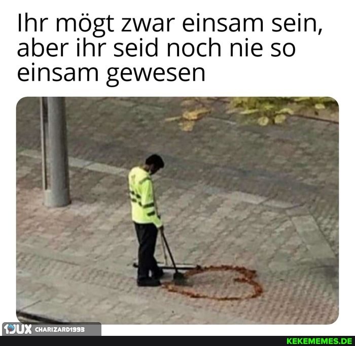 Ihr mögt zwar einsam sein, aber ihr seid noch nie so einsam gewesen