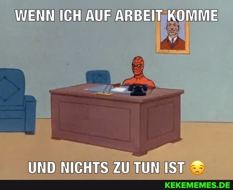 WENN ICH AUF ARBEIT KOMME
UND NICHTS ZU TUN IST