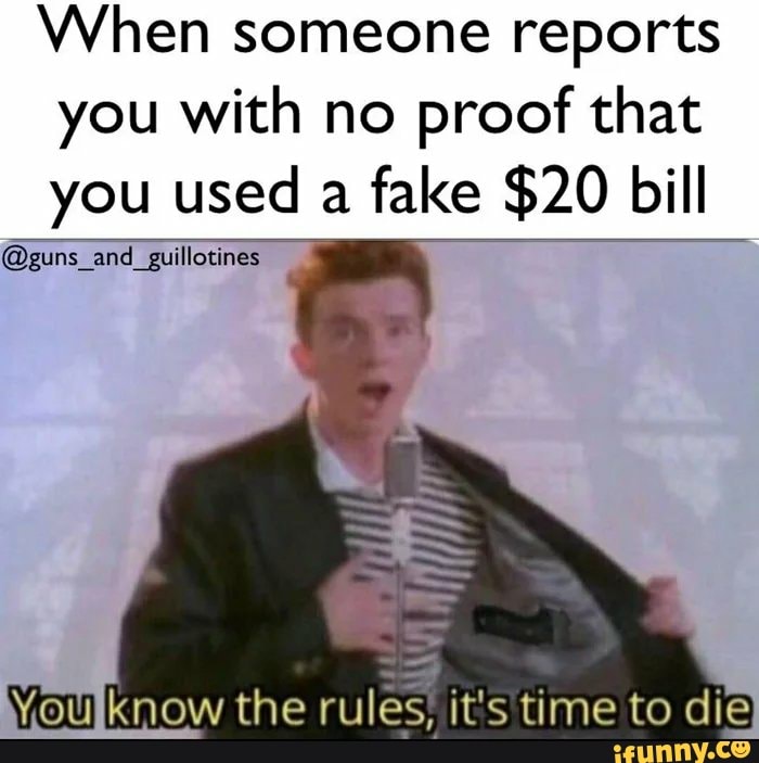 When someone reports
you with no
proof that
you used a fake $20 bill
(Oguns_and_guillotines
MYoulknow the rules, it's time to die
