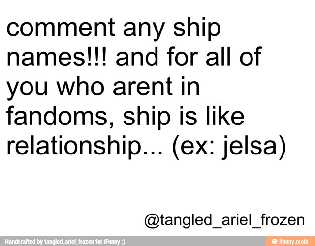 comment any ship
names!!! and for all of
you who arent in
fandoms, ship is like
relationship... (ex: jelsa)
@tangled_ariel_frozen