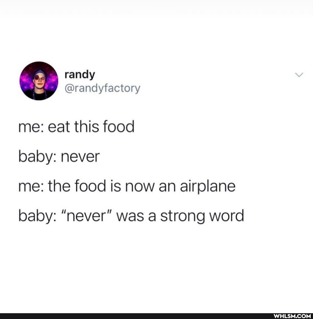 me: eat this food
baby: never
me: the food is now an airplane baby: "never" was a strong word