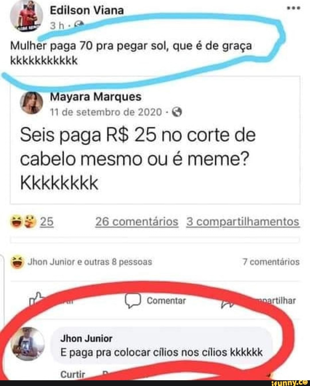 Edilson Viana
Mulher paga 70 pra pegar sol, que é de graça kkkkkkkkkkk
ayara Marques
11 de setembro de 2020 -
Seis paga R$ 25 no corte de cabelo mesmo ou é meme?
Kkkkkkkk
25 26 comentários 3 compartilhamentos
Jhon Junior e outras 8 pessoas 7 comentários
Comentar
Jhon Junior
E paga pra colocar cílios nos cílios kkkkkk
Curti
