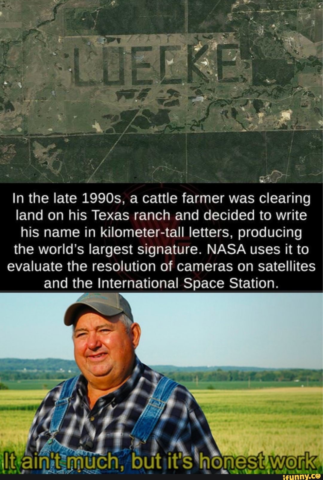In the late 1990s, a cattle farmer was clearing
land on his Texas ranch and decided to write
his name in kilometer-tall letters, producing
the world's largest signature. NASA uses it to
evaluate the resolution of cameras on satellites
and the International Space Station.