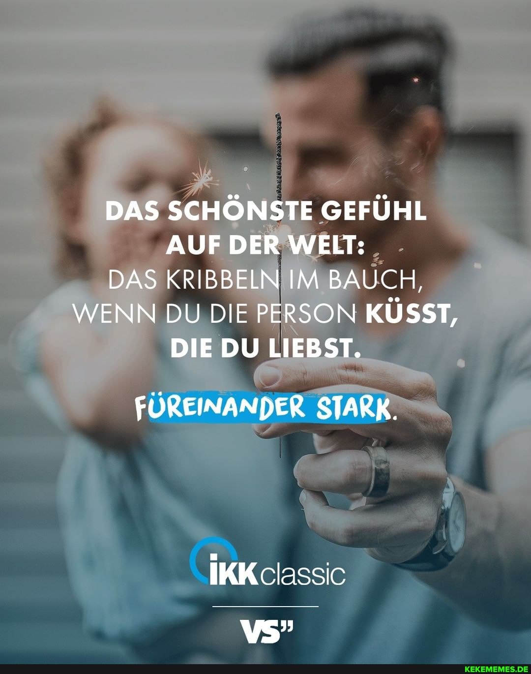DAS SCHÖNSTE GEFÜHL AUF DER WELT:
DAS KRIBBELN IM BAUCH,
WENN DU DIE PERSON RSON KÜSST,
DIE DU LIEBST.
FÜREINANDER STARK.
IKK classc