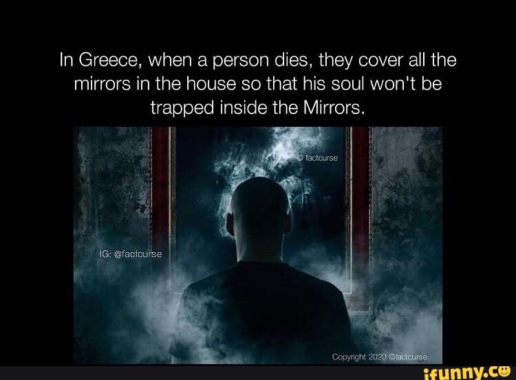 In Greece, when a person dies, they cover all the
mirrors in the house so that his soul won't be
trapped inside the Mirrors.