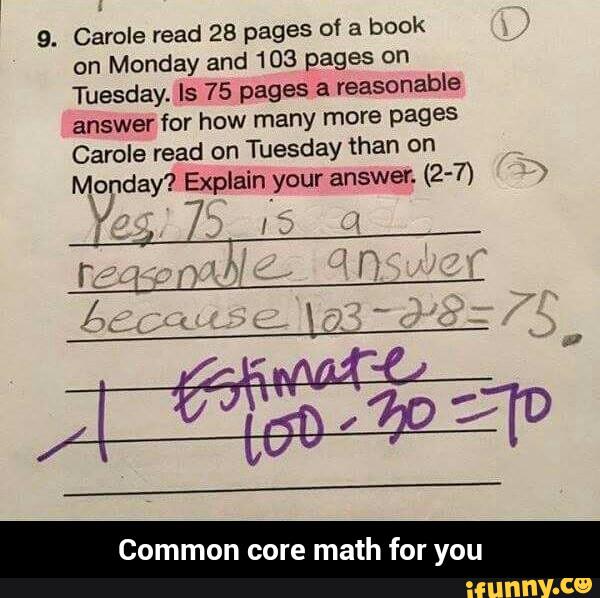 9. Carole read 28 pages of a
book
on
Monday and 103 pages on
Tuesday. Is 75 pages a
reasonable
answer for how many more pages
Carole read on
Tuesday than on
Common core math for you - Common core math for you