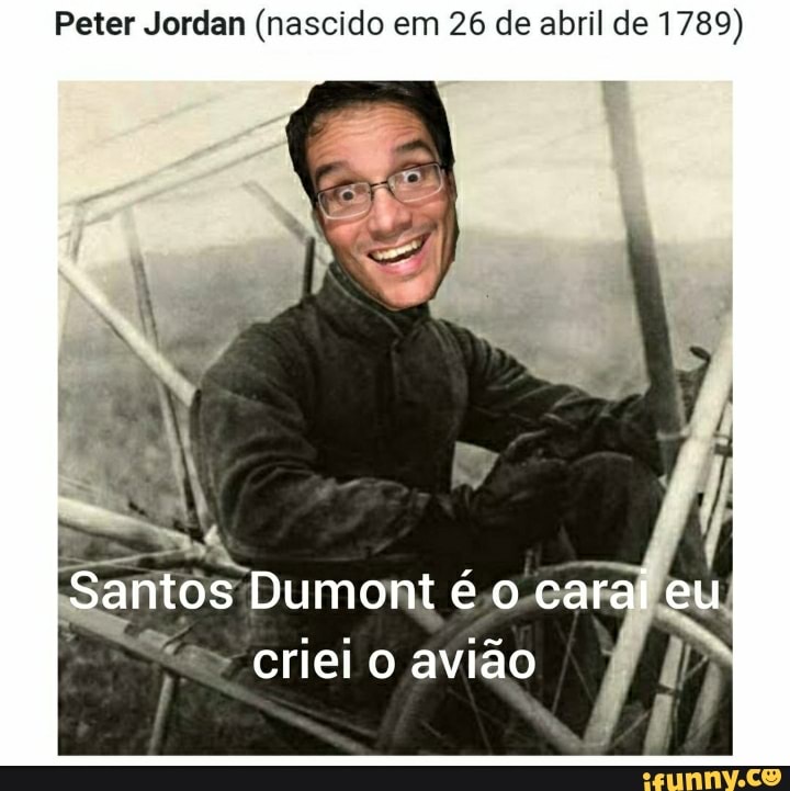 Peter Jordan (nascido em 26 de abril de 1789)
Santos Dumont é o carai eu criei o avião