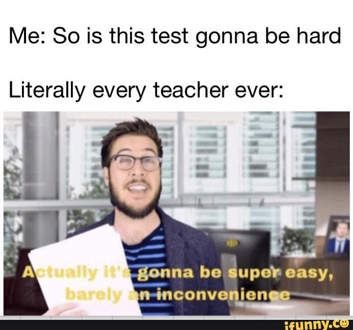 Me: So is this test gonna be hard Literally every teacher ever: - iFunny