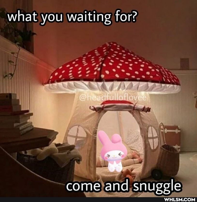 what you waiting for?
come and snuggle