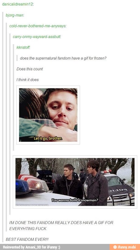 does the supernatural fandom have a gif for frozen?
Does this count
I think it do
DOM REALLY DOES HAVE A GIF FOR IM DONE THIS FAN
EVERYHTING FUCI
BEST FANDOM EVER!