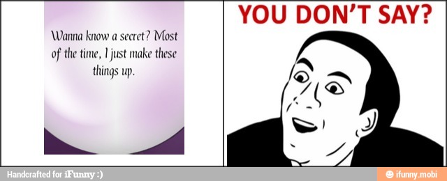 YOU DON'T SAY?
Wanna know a secret? Most
of the time, I just make these
things up.