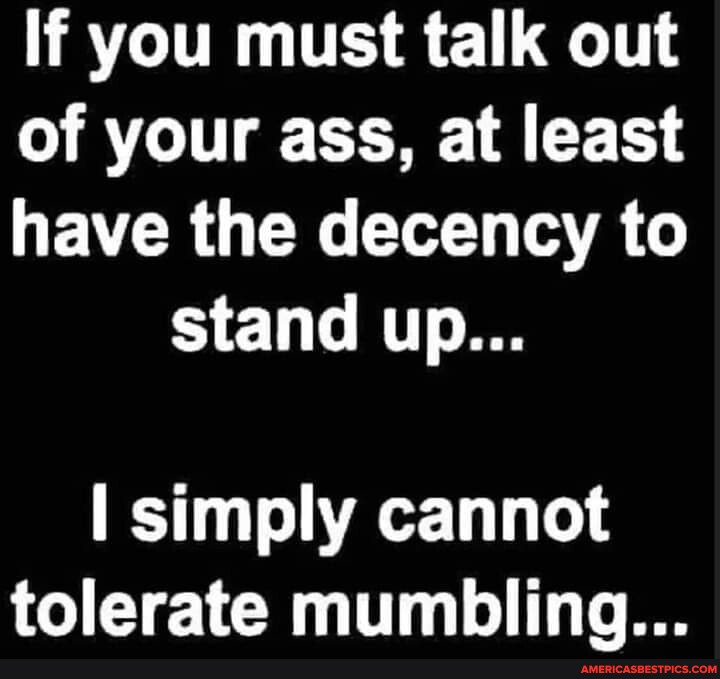 If you must talk out of your ass, at least have the decency to stand up ...