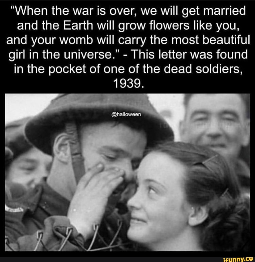 "When the war is over, we will get married
and the Earth will grow flowers like you,
and your womb will carry the most beautiful
girl in the universe." This letter was found
in the pocket of one of the dead soldiers,
1939.