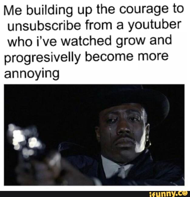 Me building up the courage to
unsubscribe from a youtuber
who i've watched grow and
progresivelly become more
annoying