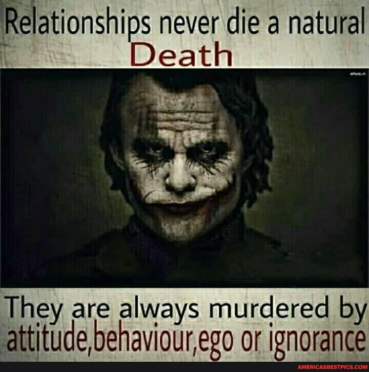 Relationships never die a natural
Death
They are always murdered by ar