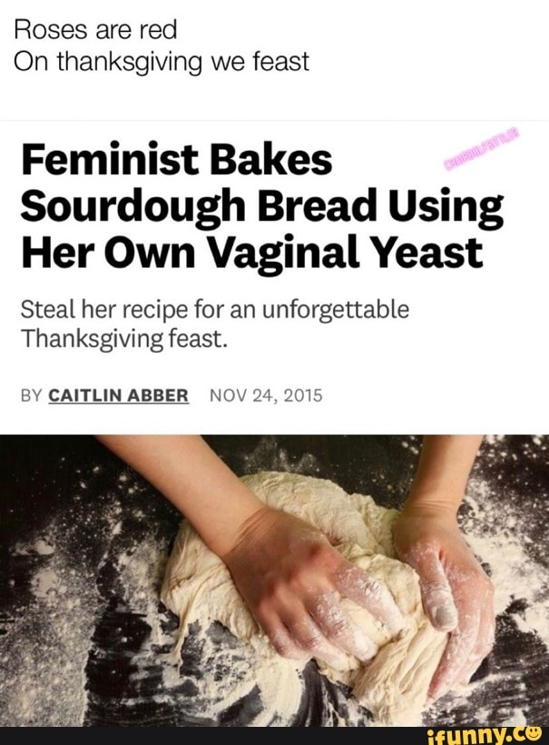 Roses are red
On thanksgiving we feast
Feminist Bakes
Sourdough Bread Using
Her Own Vaginal Yeast
Steal her recipe for an unforgettable
Thanksgiving feast.
BY CAITLIN ABBER NOV 24, 2015