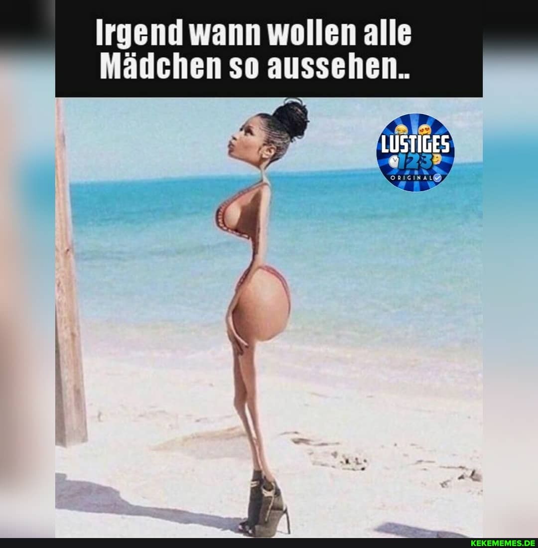 Irgend wann wollen alle
Mädchen so aussehen.
LUSTIGES