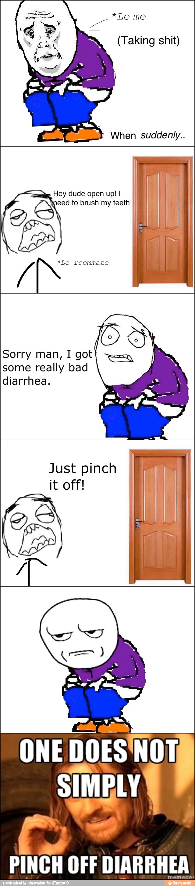 e
Hey dude open up!
DI II
eed to brush my teeth
I
I Os
Y
Sorry man, 1 gotI y
some really bad
diarrhea.