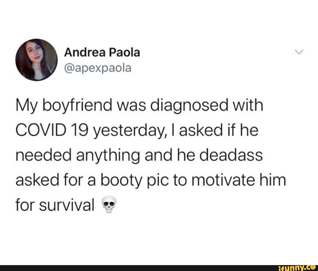 My boyfriend was diagnosed with
COVID 19 yesterday, I asked if he
needed anything and he deadass
asked for a booty pic to motivate him
for survival