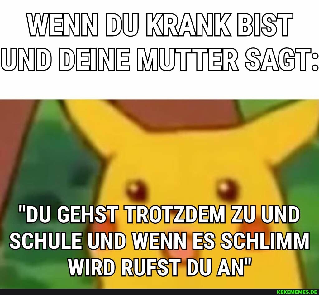 WERIN DU KRANK BIST
UND DEINE MUTTER SAGT:
"DU GEHST TROTZDEM ZU UND SCHULE UND WENN ES SCHLIMM WIRD RUFST DU AN'