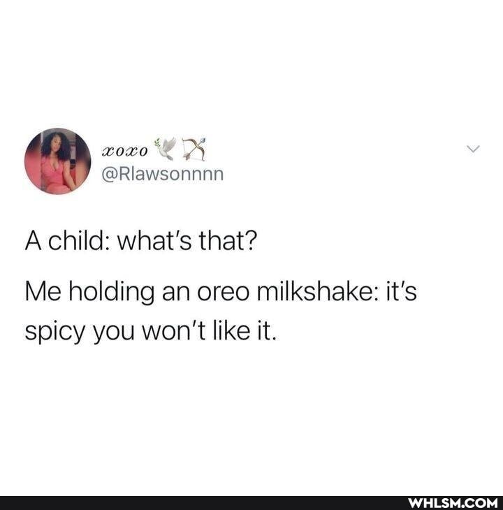 A child: what's that?
Me holding an oreo milkshake: it's spicy you won't like it.