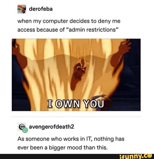 when my computer decides to deny me
access because of "admin restrictions"
As someone who works in IT, nothing has
ever been a bigger mood than this.
