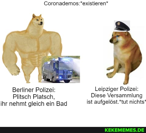 Berliner Polizei: Leipziger Polizei:
Plitsch Platsch, Diese Versammlung ihr nehmt gleich ein Bad ist aufgelöst.*tut nichts'