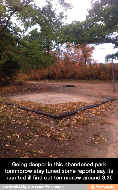 A SO
4
Going deeper in this abandoned park
tommorow stay tuned some reports say its
haunted ill find out tommorow around 3:30 - Going deeper in this abandoned park tommorow stay tuned some reports say its haunted ill find out tommorow around 3:30