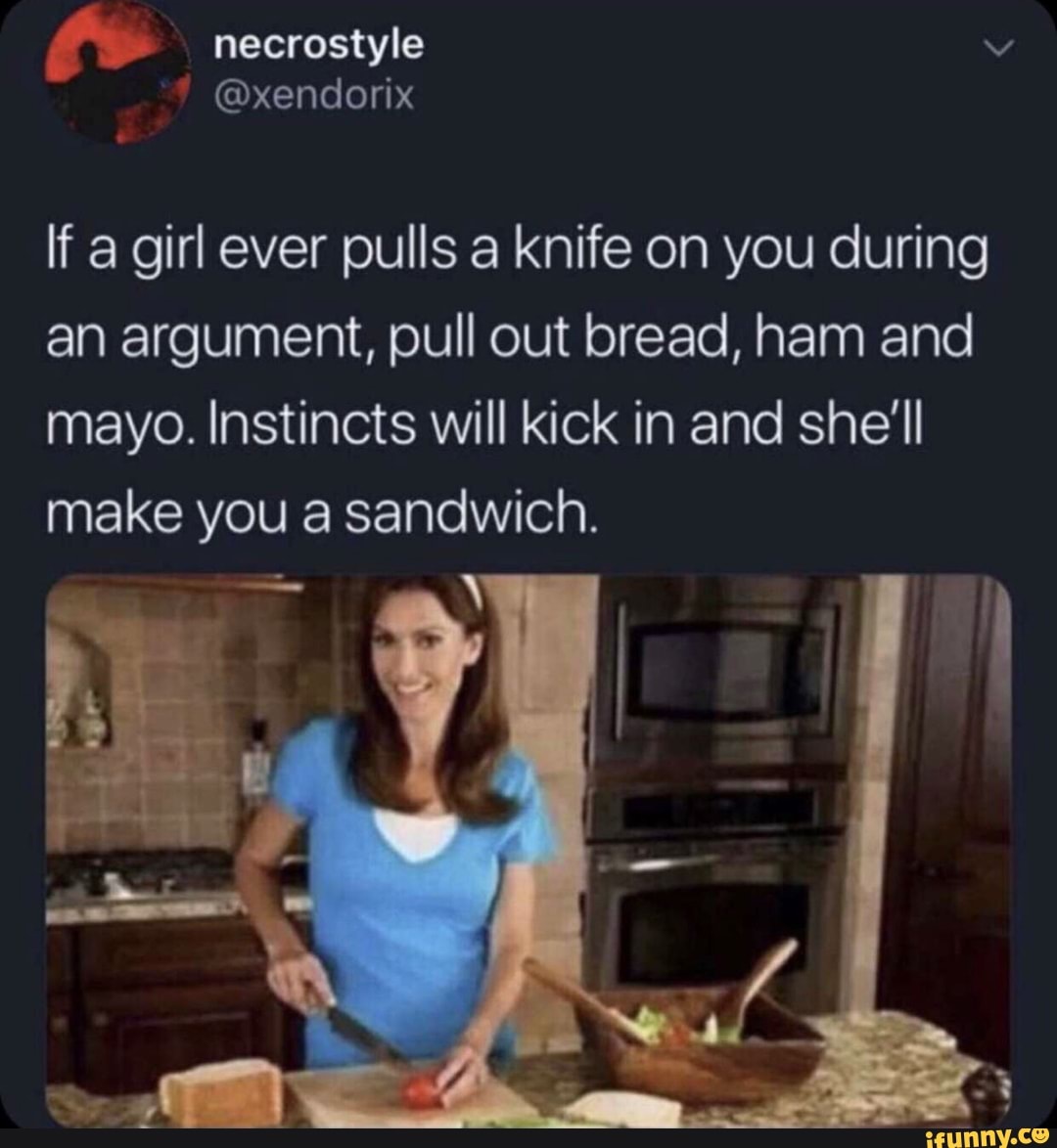 If a girl ever pulls a knife on you during an argument, pull out bread
