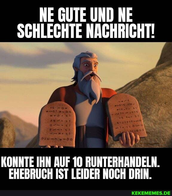 NE GUTE UND NE SCHLECHTE NACHRICHT!
KONNTE IHN AUF 10 RUNTERHANDELN.
EHEBRUCH IST LEIDER NOCH DRIN.