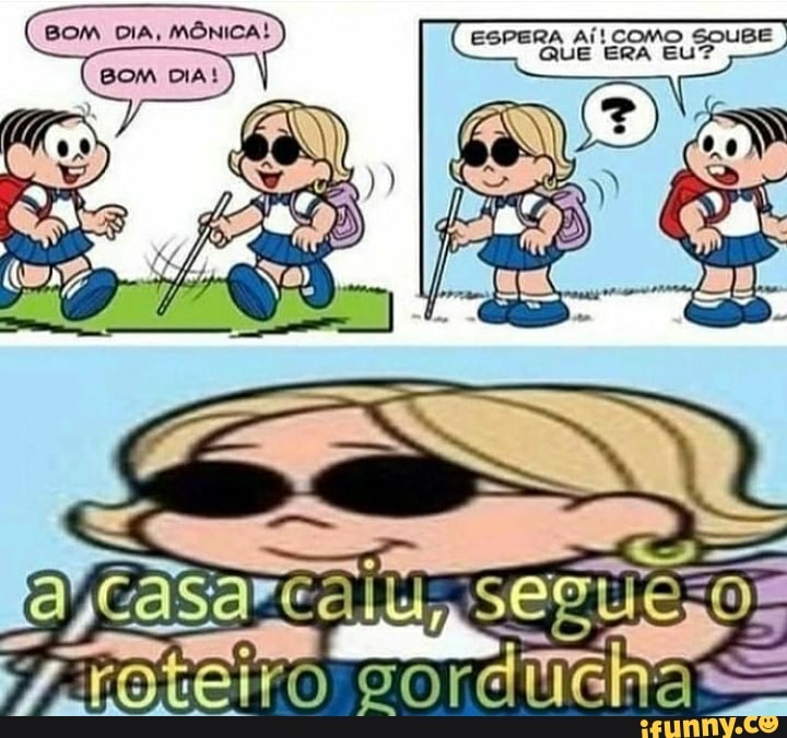 BOM DIA, MÔNICA! ESPERA Aí! COMO SOUBE QUE ERA EU?
pesa