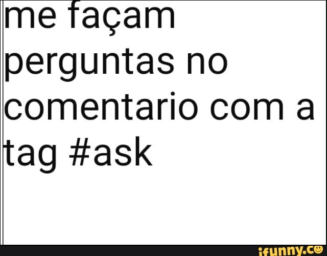 me façam
perguntas no
comentario com a
tag #ask