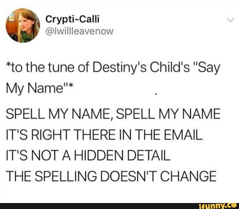 *to the tune of Destiny's Child's "Say My Name"* SPELL MY NAME, SPELL