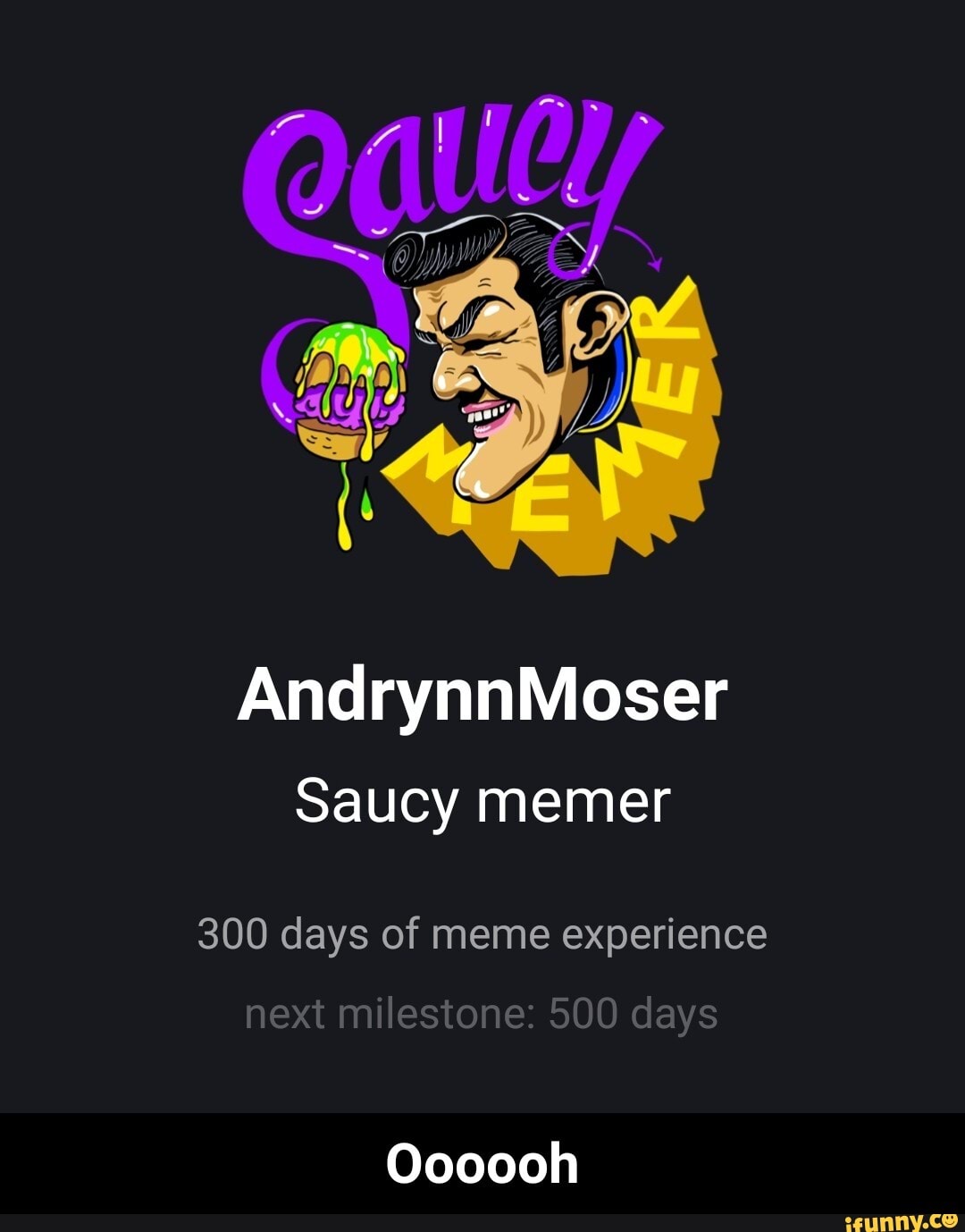 AndrynnMoser
saucy memer
300 days of meme experience
next milestone: 500 days
Oooooh - Oooooh