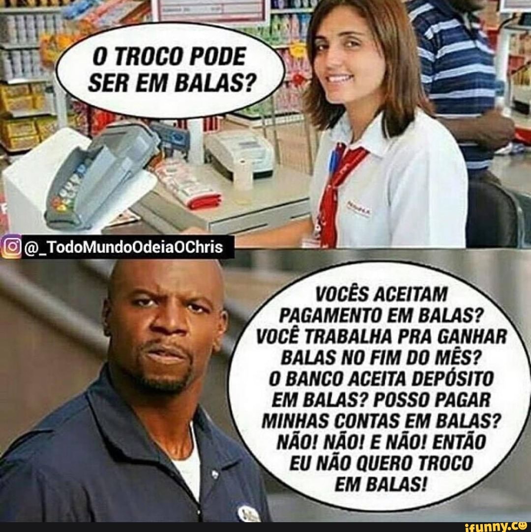 "O TROCO PODE SER EM BALAS?
VOCÊS ACEITAM PAGAMENTO EM BALAS? N VOCÊ TRABALHA PRA GANHAR BALAS NO FIM DO MES?
O BANCO ACEITA DEPÓSITO EM BALAS? POSSO PAGAR MINHAS CONTAS EM BALAS? I,
NÃO! NÃO! E NÃO! ENTÃO EU NÃO QUERO TROCO EM BALAS!