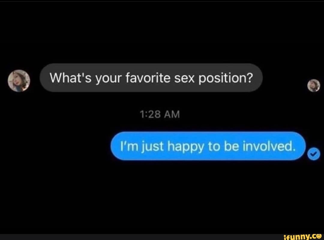 What's your favorite sex position? AM just happy to be invo ved - iFunny