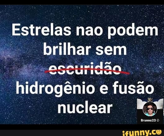 Estrelas nao podem brilhar sem
hidrogênio e fusão nuclear
