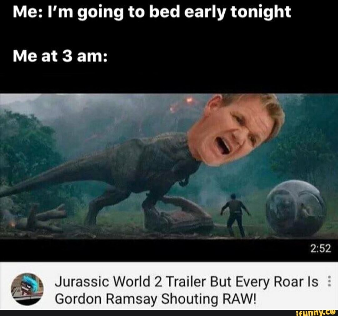 Me: I'm going to bed early tonight
à Jurassic World 2 Trailer But Every Roar Is
Gordon Ramsay Shouting RAW!