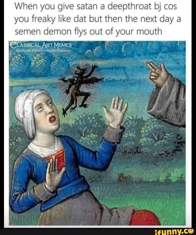 When you give satan a deepthroat bj cos you freaky like dat but then ...