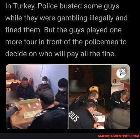 In Turkey, Police busted some guys while they were gambling illegally and fined them. But the guys played one more tour in front of the policemen to decide on who will pay all the fine.