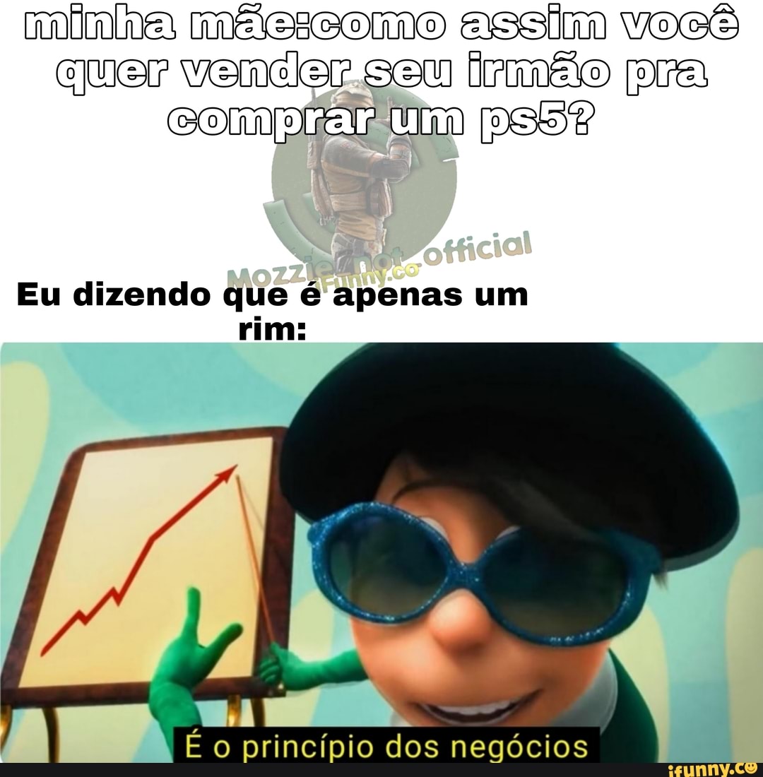 im quer vencer seu irmão pra
Comprar psB?
Eu dizendo que é apenas um rim:
É princípio dos negócios