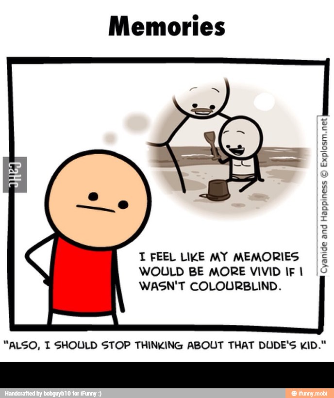 T FEEL LIKE MY MEMORIES
WOULD BE MORE VIVID IF I
WASN'T COLOURBLIND.
5
2
3
E
s
o
"ALSO, T SHOULD STOP THINKING ABOUT THAT DUDE'S KID." -