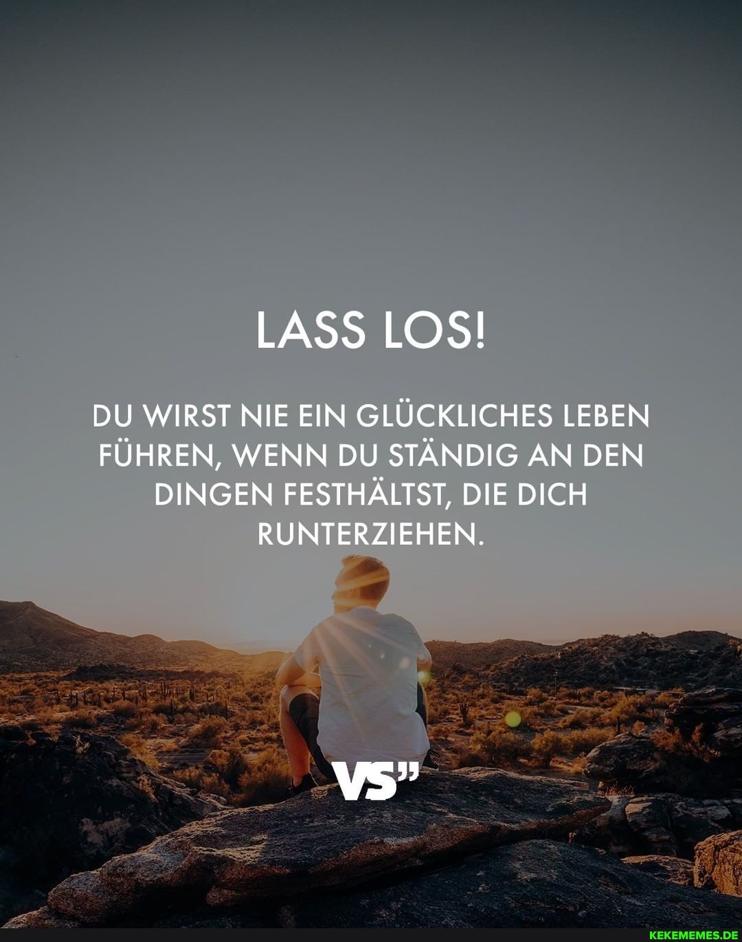 LASS LOS!
DU WIRST NIE EIN GLÜCKLICHES LEBEN FÜHREN, WENN DU STÄNDIG AN DEN DINGEN FESTHÄLTST, DIE DICH RUNTERZIEHEN.