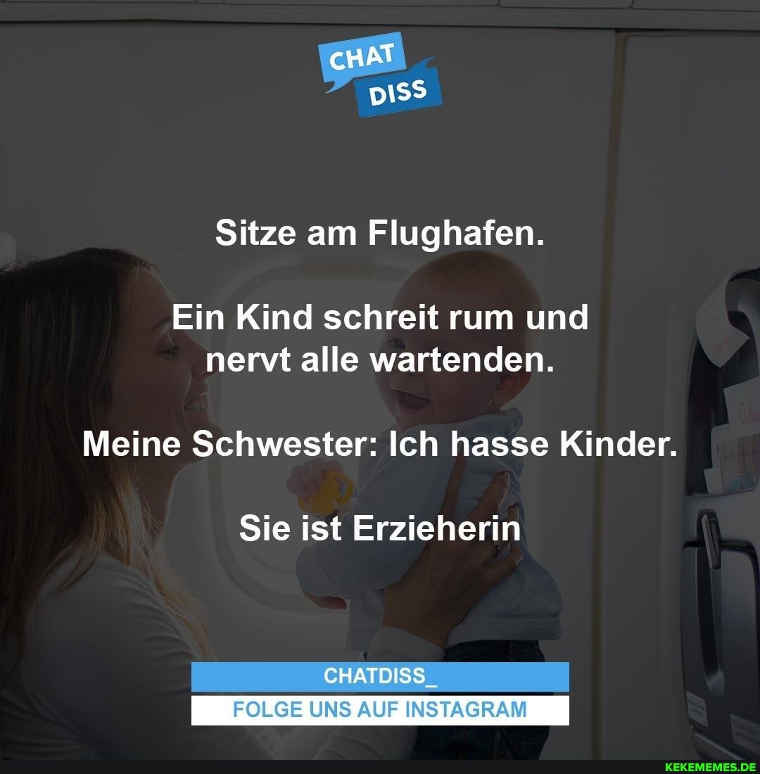cHAT pI
Sitze am Flughafen.
Ein Kind schreit rum und nervt alle wartenden.
Meine Schwester: Ich hasse Kinder.
Sie ist Erzieherin
CHATDISS.
FOLGE UNS AUF INSTAGRAM