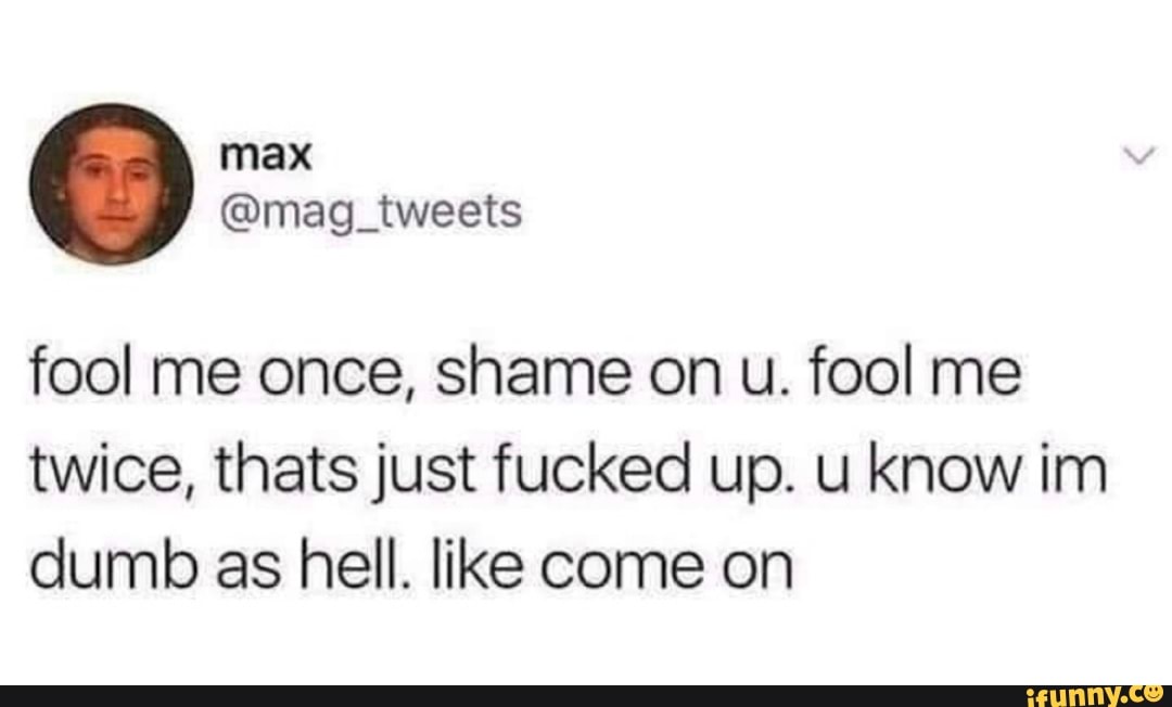 fool me once, shame on u. fool me twice, thats just fucked up. u know im dumb as hell. like come on