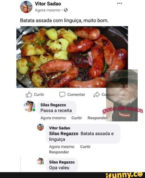Batata assada com linguiça, muito bom.
Agoramesmo Curtir Responder
® vitor sadao
Silas Regazzo Batata assada e
linguiça
Responder
Silas Regazzo
