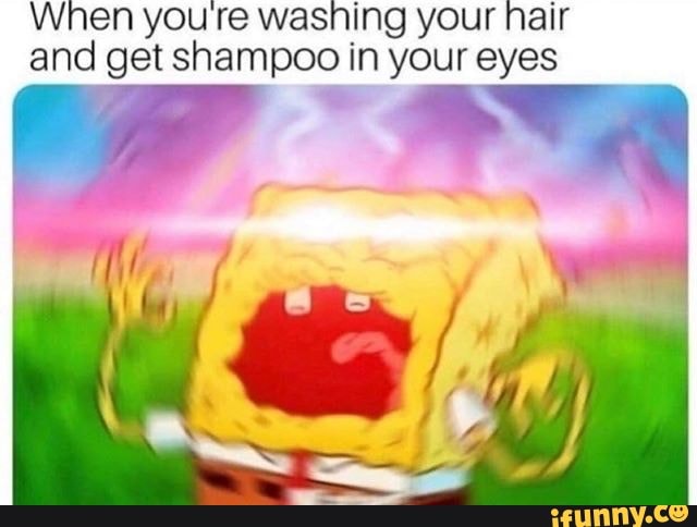 When youre washing your hair and get shampoo in your eyes e - iFunny