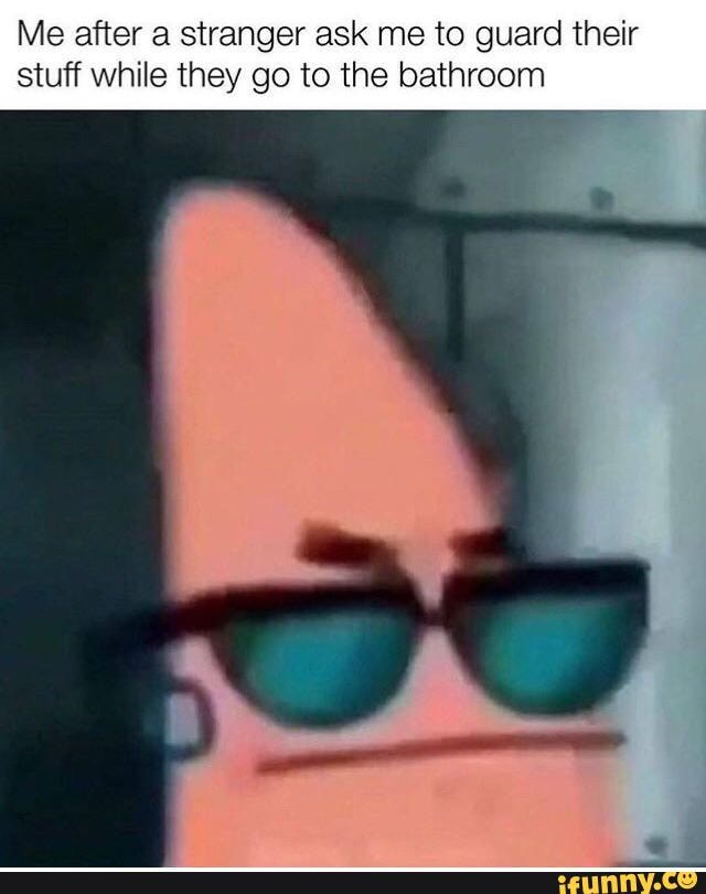 Me after a stranger ask me to guard their
stuff while they go to the bathroom
