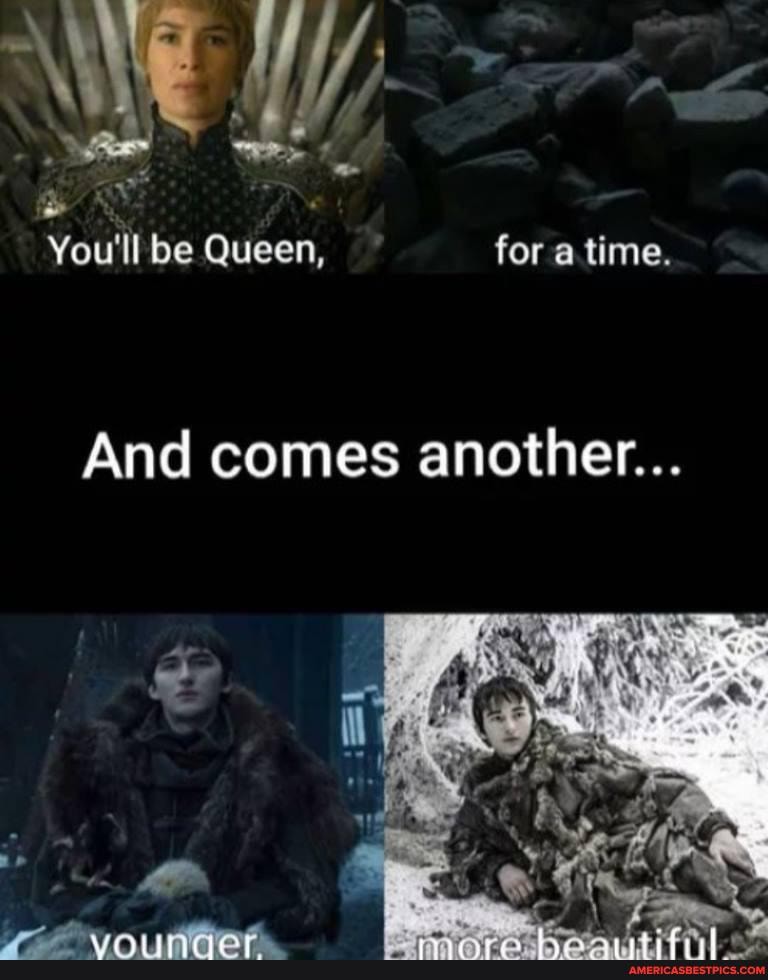 You'll be Queen, for atime.
And comes another...