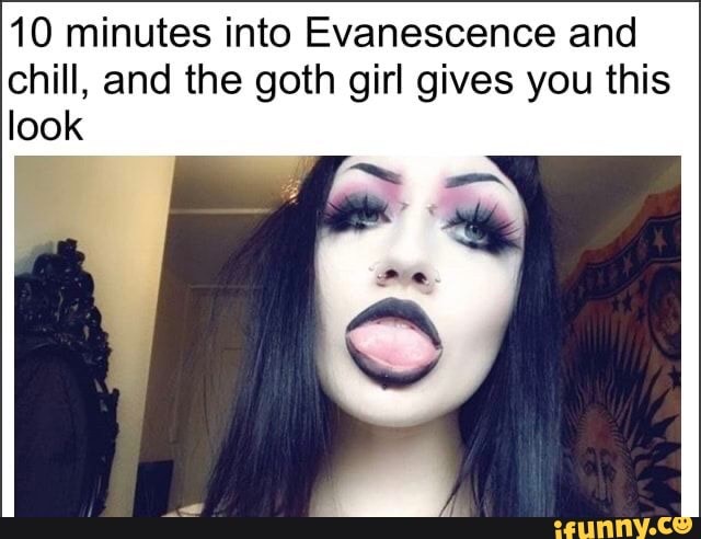 10 minutes into Evanescence and chill, and the goth girl gives you this look